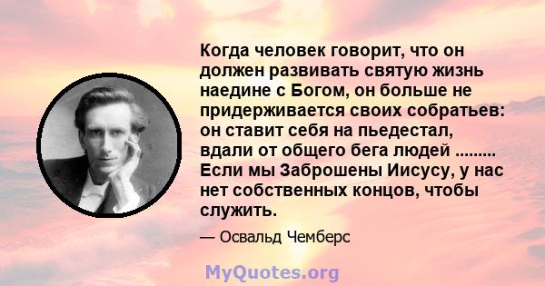 Когда человек говорит, что он должен развивать святую жизнь наедине с Богом, он больше не придерживается своих собратьев: он ставит себя на пьедестал, вдали от общего бега людей ......... Если мы Заброшены Иисусу, у нас 