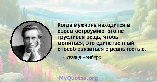 Когда мужчина находится в своем остроумию, это не трусливая вещь, чтобы молиться, это единственный способ связаться с реальностью.