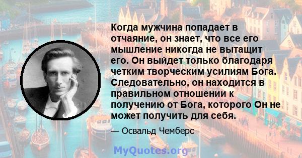 Когда мужчина попадает в отчаяние, он знает, что все его мышление никогда не вытащит его. Он выйдет только благодаря четким творческим усилиям Бога. Следовательно, он находится в правильном отношении к получению от