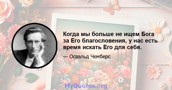 Когда мы больше не ищем Бога за Его благословения, у нас есть время искать Его для себя.