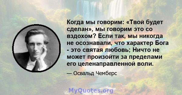 Когда мы говорим: «Твой будет сделан», мы говорим это со вздохом? Если так, мы никогда не осознавали, что характер Бога - это святая любовь; Ничто не может произойти за пределами его целенаправленной воли.