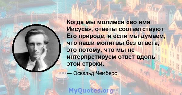 Когда мы молимся «во имя Иисуса», ответы соответствуют Его природе, и если мы думаем, что наши молитвы без ответа, это потому, что мы не интерпретируем ответ вдоль этой строки.