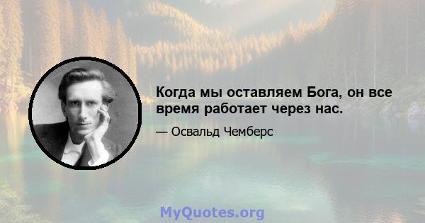 Когда мы оставляем Бога, он все время работает через нас.