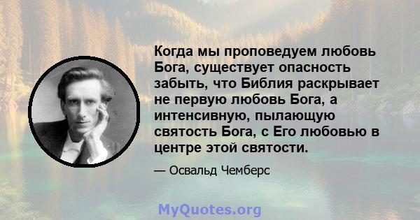 Когда мы проповедуем любовь Бога, существует опасность забыть, что Библия раскрывает не первую любовь Бога, а интенсивную, пылающую святость Бога, с Его любовью в центре этой святости.