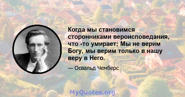 Когда мы становимся сторонниками вероисповедания, что -то умирает; Мы не верим Богу, мы верим только в нашу веру в Него.