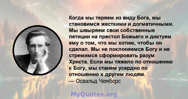 Когда мы теряем из виду Бога, мы становимся жесткими и догматичными. Мы швыряем свои собственные петиции на престол Божьего и диктуем ему о том, что мы хотим, чтобы он сделал. Мы не поклоняемся Богу и не стремимся