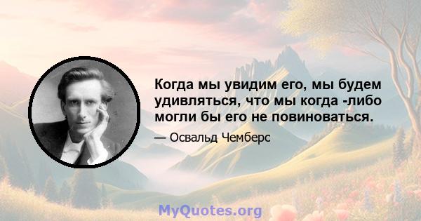 Когда мы увидим его, мы будем удивляться, что мы когда -либо могли бы его не повиноваться.