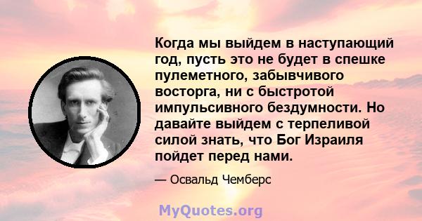 Когда мы выйдем в наступающий год, пусть это не будет в спешке пулеметного, забывчивого восторга, ни с быстротой импульсивного бездумности. Но давайте выйдем с терпеливой силой знать, что Бог Израиля пойдет перед нами.