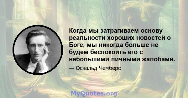 Когда мы затрагиваем основу реальности хороших новостей о Боге, мы никогда больше не будем беспокоить его с небольшими личными жалобами.