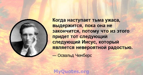 Когда наступает тьма ужаса, выдержится, пока она не закончится, потому что из этого придет тот следующий следующий Иисус, который является невероятной радостью.