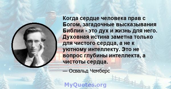 Когда сердце человека прав с Богом, загадочные высказывания Библии - это дух и жизнь для него. Духовная истина заметна только для чистого сердца, а не к уютному интеллекту. Это не вопрос глубины интеллекта, а чистоты