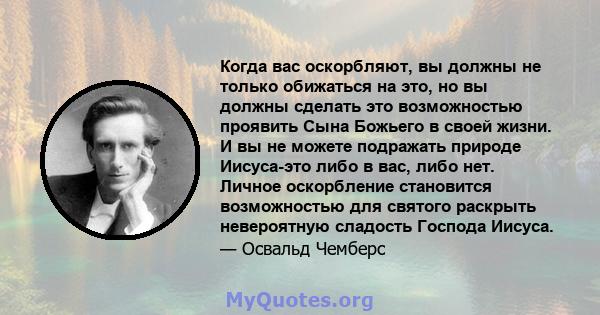 Когда вас оскорбляют, вы должны не только обижаться на это, но вы должны сделать это возможностью проявить Сына Божьего в своей жизни. И вы не можете подражать природе Иисуса-это либо в вас, либо нет. Личное оскорбление 