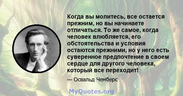 Когда вы молитесь, все остается прежним, но вы начинаете отличаться. То же самое, когда человек влюбляется, его обстоятельства и условия остаются прежними, но у него есть суверенное предпочтение в своем сердце для