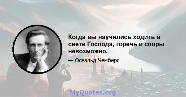 Когда вы научились ходить в свете Господа, горечь и споры невозможно.