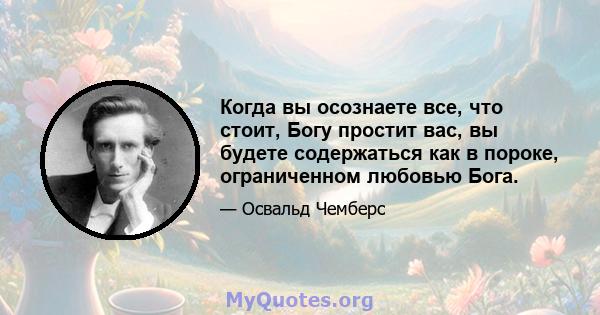 Когда вы осознаете все, что стоит, Богу простит вас, вы будете содержаться как в пороке, ограниченном любовью Бога.