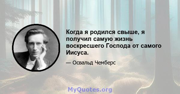 Когда я родился свыше, я получил самую жизнь воскресшего Господа от самого Иисуса.