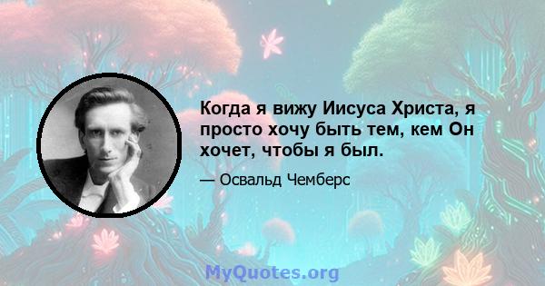 Когда я вижу Иисуса Христа, я просто хочу быть тем, кем Он хочет, чтобы я был.