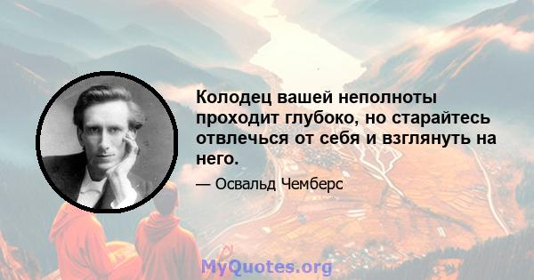 Колодец вашей неполноты проходит глубоко, но старайтесь отвлечься от себя и взглянуть на него.