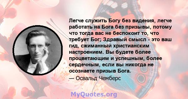 Легче служить Богу без видения, легче работать на Бога без призывы, потому что тогда вас не беспокоит то, что требует Бог; Здравый смысл - это ваш гид, сжиманный христианским настроением. Вы будете более процветающим и