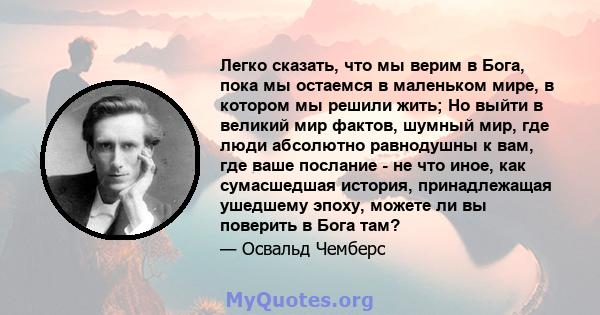 Легко сказать, что мы верим в Бога, пока мы остаемся в маленьком мире, в котором мы решили жить; Но выйти в великий мир фактов, шумный мир, где люди абсолютно равнодушны к вам, где ваше послание - не что иное, как