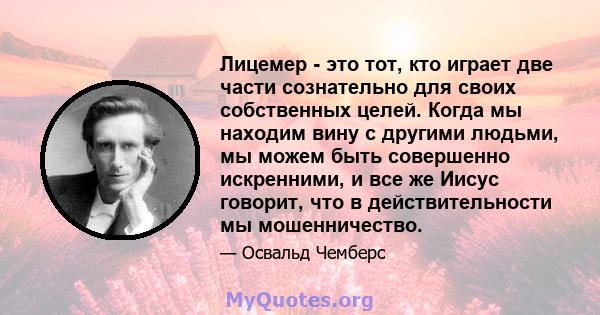 Лицемер - это тот, кто играет две части сознательно для своих собственных целей. Когда мы находим вину с другими людьми, мы можем быть совершенно искренними, и все же Иисус говорит, что в действительности мы