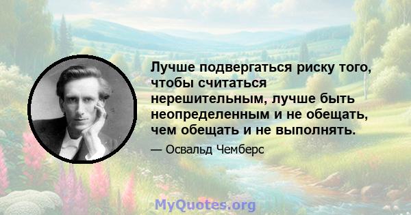 Лучше подвергаться риску того, чтобы считаться нерешительным, лучше быть неопределенным и не обещать, чем обещать и не выполнять.