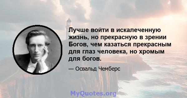 Лучше войти в искалеченную жизнь, но прекрасную в зрении Богов, чем казаться прекрасным для глаз человека, но хромым для богов.