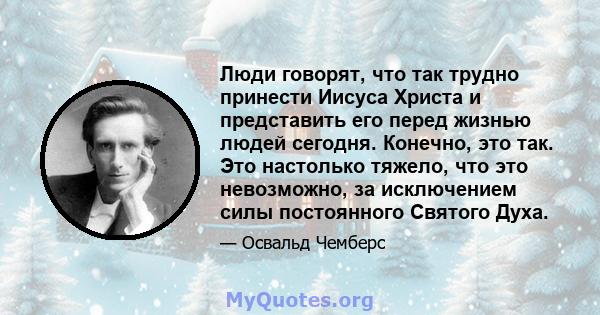 Люди говорят, что так трудно принести Иисуса Христа и представить его перед жизнью людей сегодня. Конечно, это так. Это настолько тяжело, что это невозможно, за исключением силы постоянного Святого Духа.