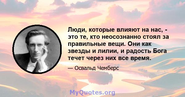 Люди, которые влияют на нас, - это те, кто неосознанно стоял за правильные вещи. Они как звезды и лилии, и радость Бога течет через них все время.