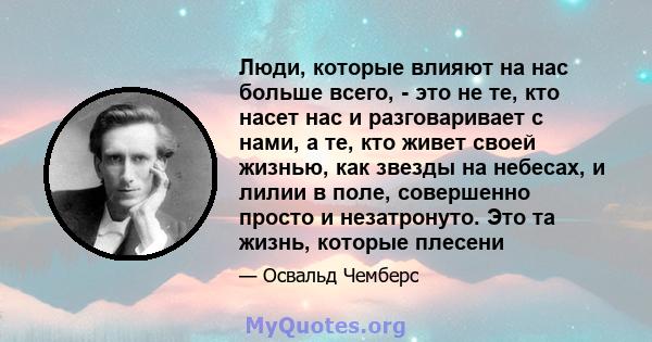 Люди, которые влияют на нас больше всего, - это не те, кто насет нас и разговаривает с нами, а те, кто живет своей жизнью, как звезды на небесах, и лилии в поле, совершенно просто и незатронуто. Это та жизнь, которые