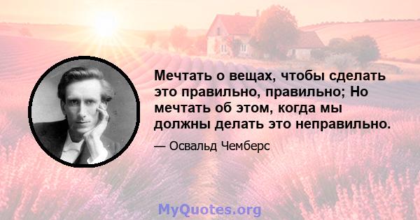 Мечтать о вещах, чтобы сделать это правильно, правильно; Но мечтать об этом, когда мы должны делать это неправильно.