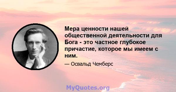 Мера ценности нашей общественной деятельности для Бога - это частное глубокое причастие, которое мы имеем с ним.