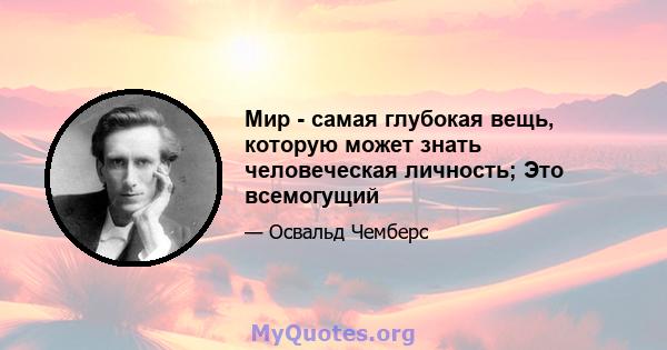 Мир - самая глубокая вещь, которую может знать человеческая личность; Это всемогущий