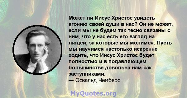 Может ли Иисус Христос увидеть агонию своей души в нас? Он не может, если мы не будем так тесно связаны с ним, что у нас есть его взгляд на людей, за которые мы молимся. Пусть мы научимся настолько искренне ходить, что