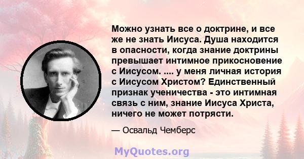 Можно узнать все о доктрине, и все же не знать Иисуса. Душа находится в опасности, когда знание доктрины превышает интимное прикосновение с Иисусом. .... у меня личная история с Иисусом Христом? Единственный признак