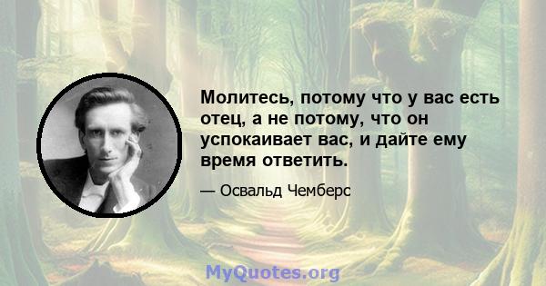 Молитесь, потому что у вас есть отец, а не потому, что он успокаивает вас, и дайте ему время ответить.