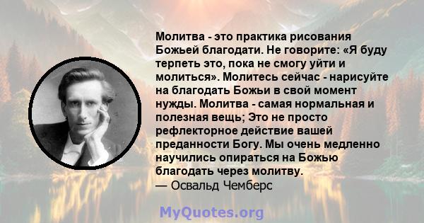 Молитва - это практика рисования Божьей благодати. Не говорите: «Я буду терпеть это, пока не смогу уйти и молиться». Молитесь сейчас - нарисуйте на благодать Божьи в свой момент нужды. Молитва - самая нормальная и