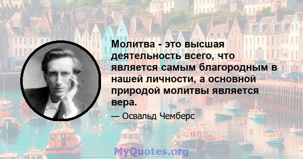 Молитва - это высшая деятельность всего, что является самым благородным в нашей личности, а основной природой молитвы является вера.