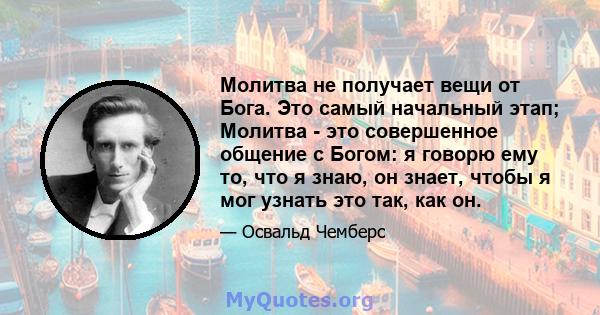 Молитва не получает вещи от Бога. Это самый начальный этап; Молитва - это совершенное общение с Богом: я говорю ему то, что я знаю, он знает, чтобы я мог узнать это так, как он.