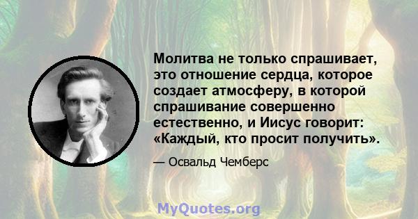 Молитва не только спрашивает, это отношение сердца, которое создает атмосферу, в которой спрашивание совершенно естественно, и Иисус говорит: «Каждый, кто просит получить».