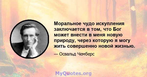 Моральное чудо искупления заключается в том, что Бог может внести в меня новую природу, через которую я могу жить совершенно новой жизнью.