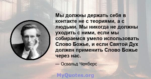 Мы должны держать себя в контакте не с теориями, а с людьми. Мы никогда не должны уходить с ними, если мы собираемся умело использовать Слово Божье, и если Святой Дух должен применить Слово Божье через нас.