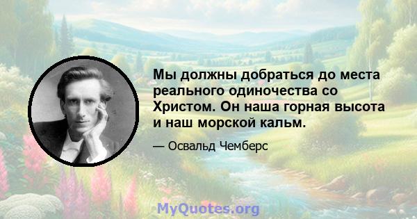 Мы должны добраться до места реального одиночества со Христом. Он наша горная высота и наш морской кальм.