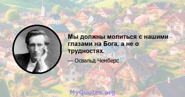 Мы должны молиться с нашими глазами на Бога, а не о трудностях.