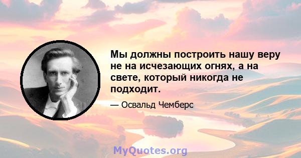 Мы должны построить нашу веру не на исчезающих огнях, а на свете, который никогда не подходит.