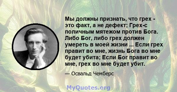 Мы должны признать, что грех - это факт, а не дефект; Грех-с поличным мятежом против Бога. Либо Бог, либо грех должен умереть в моей жизни ... Если грех правит во мне, жизнь Бога во мне будет убита; Если Бог правит во