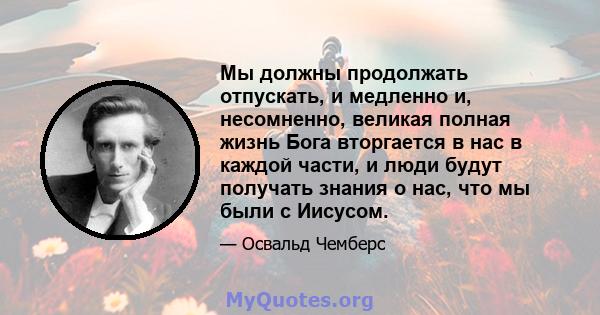 Мы должны продолжать отпускать, и медленно и, несомненно, великая полная жизнь Бога вторгается в нас в каждой части, и люди будут получать знания о нас, что мы были с Иисусом.