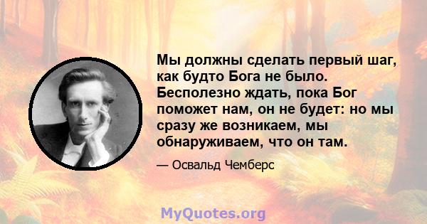 Мы должны сделать первый шаг, как будто Бога не было. Бесполезно ждать, пока Бог поможет нам, он не будет: но мы сразу же возникаем, мы обнаруживаем, что он там.