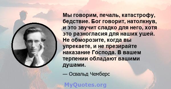 Мы говорим, печаль, катастрофу, бедствие. Бог говорит, натолкнув, и это звучит сладко для него, хотя это разногласия для наших ушей. Не обморозите, когда вы упрекаете, и не презирайте наказание Господа. В вашем терпении 