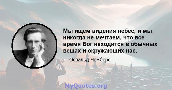 Мы ищем видения небес, и мы никогда не мечтаем, что все время Бог находится в обычных вещах и окружающих нас.